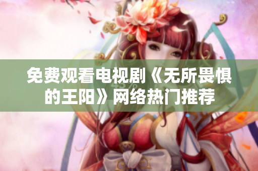 免费观看电视剧《无所畏惧的王阳》网络热门推荐