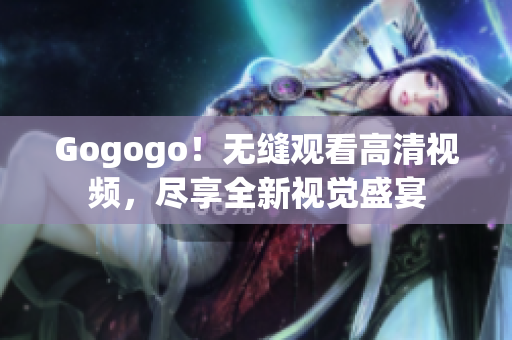 Gogogo！无缝观看高清视频，尽享全新视觉盛宴