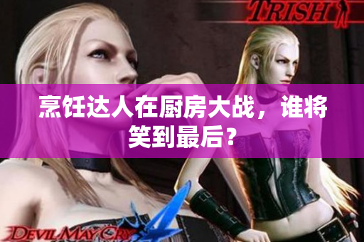 烹饪达人在厨房大战，谁将笑到最后？