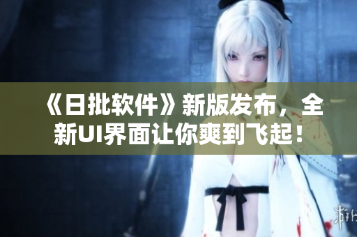 《日批软件》新版发布，全新UI界面让你爽到飞起！