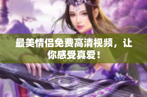 最美情侣免费高清视频，让你感受真爱！