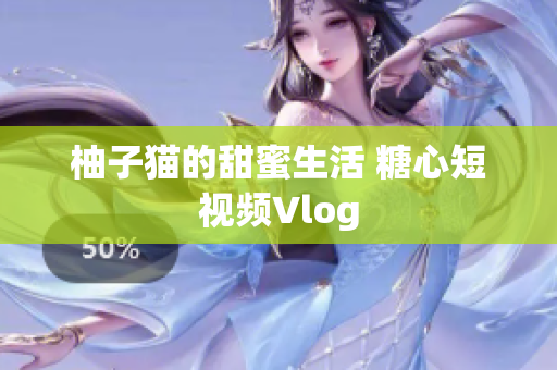 柚子猫的甜蜜生活 糖心短视频Vlog