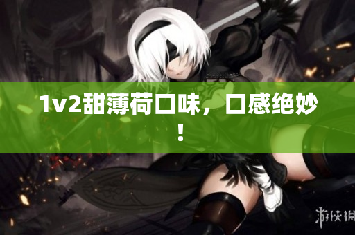 1v2甜薄荷口味，口感绝妙！