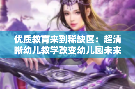 优质教育来到稀缺区：超清晰幼儿教学改变幼儿园未来