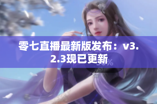 零七直播最新版发布：v3.2.3现已更新
