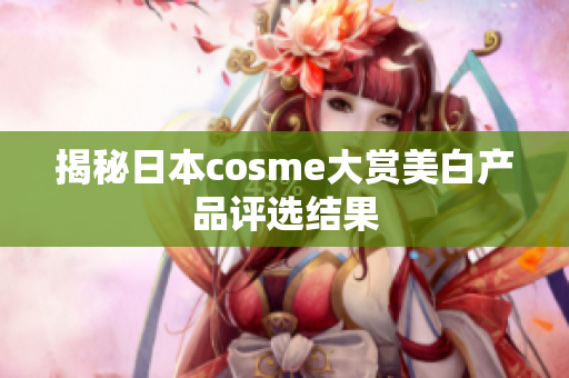 揭秘日本cosme大赏美白产品评选结果