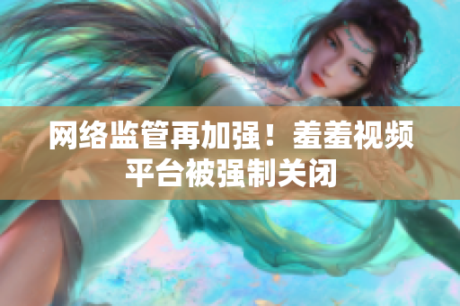 网络监管再加强！羞羞视频平台被强制关闭