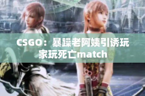 CSGO：暴躁老阿姨引诱玩家玩死亡match
