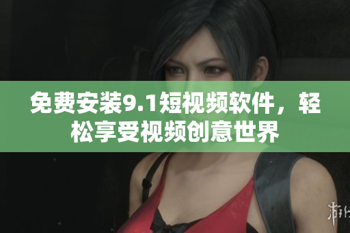 免费安装9.1短视频软件，轻松享受视频创意世界
