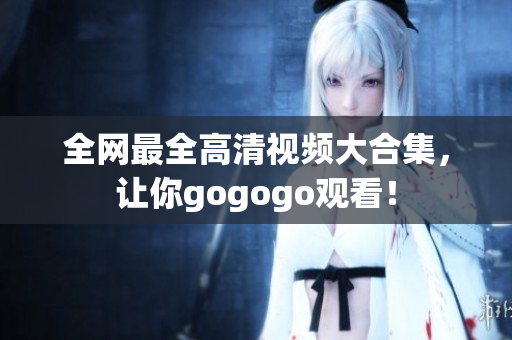 全网最全高清视频大合集，让你gogogo观看！