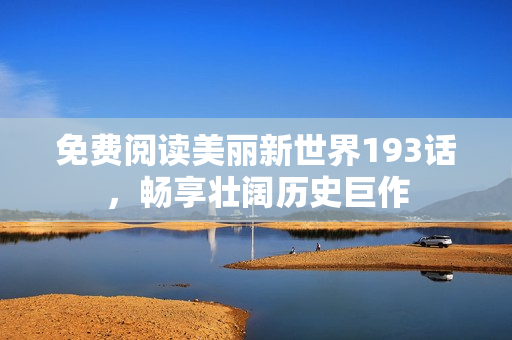 免费阅读美丽新世界193话，畅享壮阔历史巨作