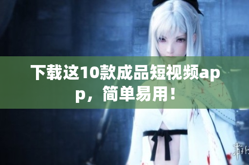 下载这10款成品短视频app，简单易用！