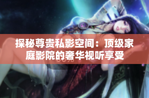 探秘尊贵私影空间：顶级家庭影院的奢华视听享受