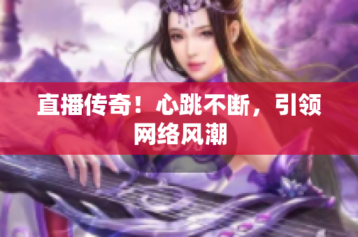 直播传奇！心跳不断，引领网络风潮