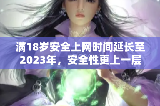 满18岁安全上网时间延长至2023年，安全性更上一层楼