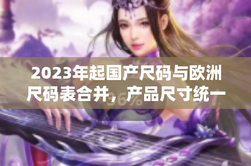 2023年起国产尺码与欧洲尺码表合并，产品尺寸统一化