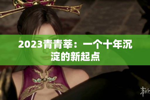 2023青青莘：一个十年沉淀的新起点