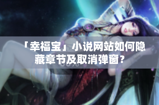 「幸福宝」小说网站如何隐藏章节及取消弹窗？