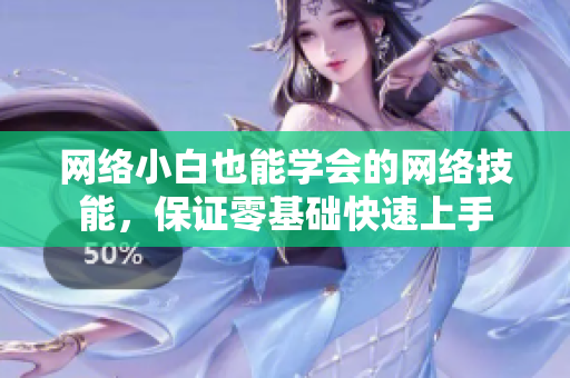 网络小白也能学会的网络技能，保证零基础快速上手