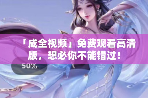 「成全视频」免费观看高清版，想必你不能错过！