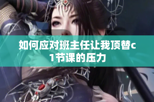 如何应对班主任让我顶替c1节课的压力