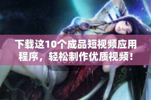 下载这10个成品短视频应用程序，轻松制作优质视频！