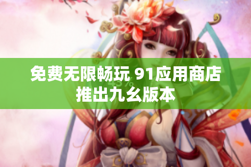 免费无限畅玩 91应用商店推出九幺版本