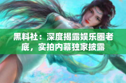 黑料社：深度揭露娱乐圈老底，实拍内幕独家披露