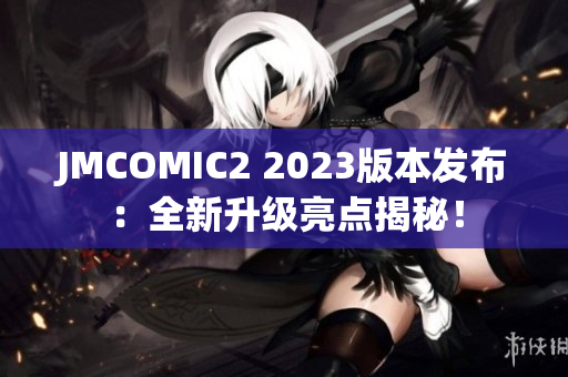 JMCOMIC2 2023版本发布：全新升级亮点揭秘！