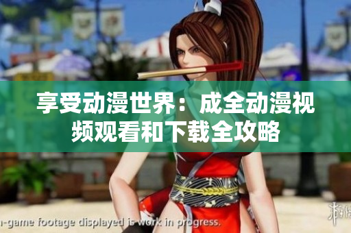 享受动漫世界：成全动漫视频观看和下载全攻略