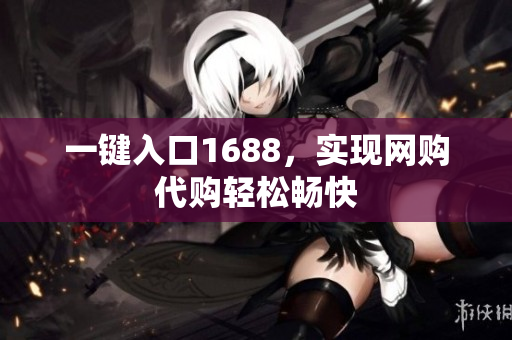 一键入口1688，实现网购代购轻松畅快
