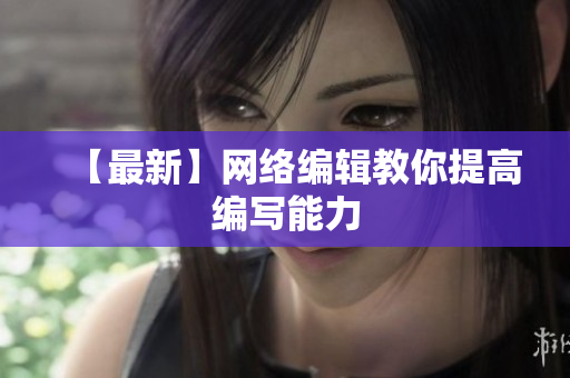 【最新】网络编辑教你提高编写能力