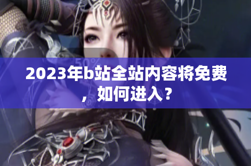 2023年b站全站内容将免费，如何进入？