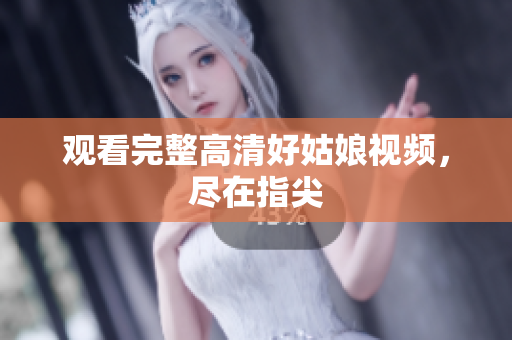观看完整高清好姑娘视频，尽在指尖