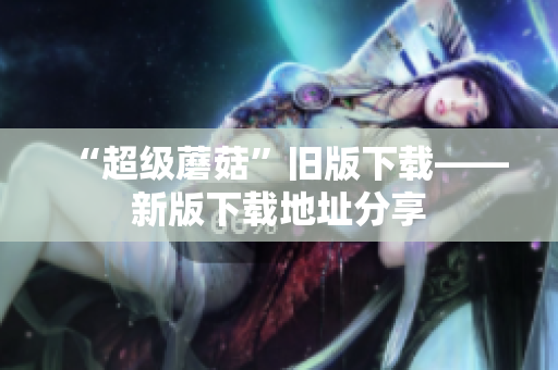 “超级蘑菇”旧版下载——新版下载地址分享