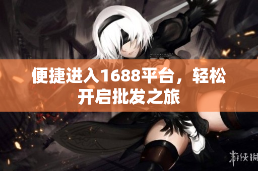 便捷进入1688平台，轻松开启批发之旅