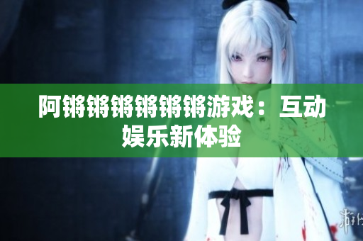 阿锵锵锵锵锵锵游戏：互动娱乐新体验