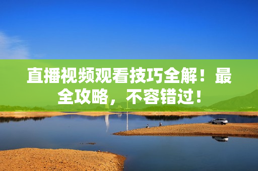 直播视频观看技巧全解！最全攻略，不容错过！