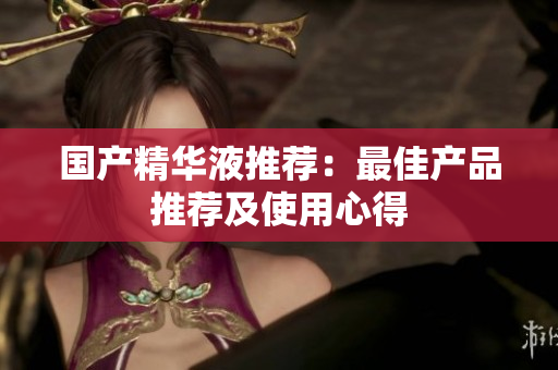 国产精华液推荐：最佳产品推荐及使用心得