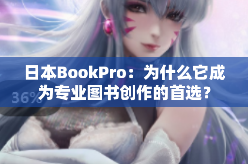 日本BookPro：为什么它成为专业图书创作的首选？
