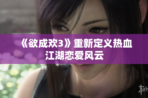 《欲成欢3》重新定义热血江湖恋爱风云