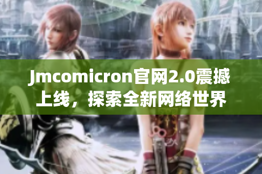 Jmcomicron官网2.0震撼上线，探索全新网络世界