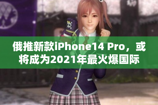俄推新款iPhone14 Pro，或将成为2021年最火爆国际版！