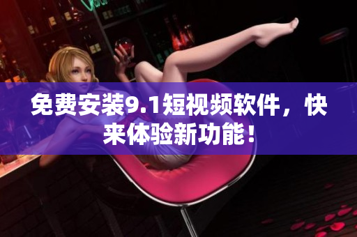 免费安装9.1短视频软件，快来体验新功能！