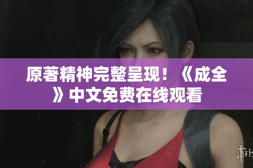 原著精神完整呈现！《成全》中文免费在线观看