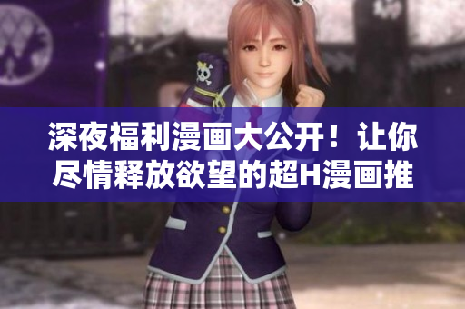 深夜福利漫画大公开！让你尽情释放欲望的超H漫画推荐
