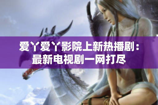 爱丫爱丫影院上新热播剧：最新电视剧一网打尽