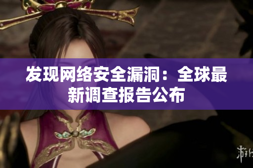 发现网络安全漏洞：全球最新调查报告公布