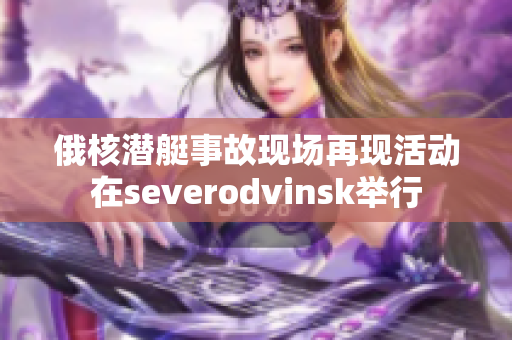 俄核潜艇事故现场再现活动在severodvinsk举行