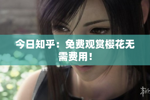 今日知乎：免费观赏樱花无需费用！
